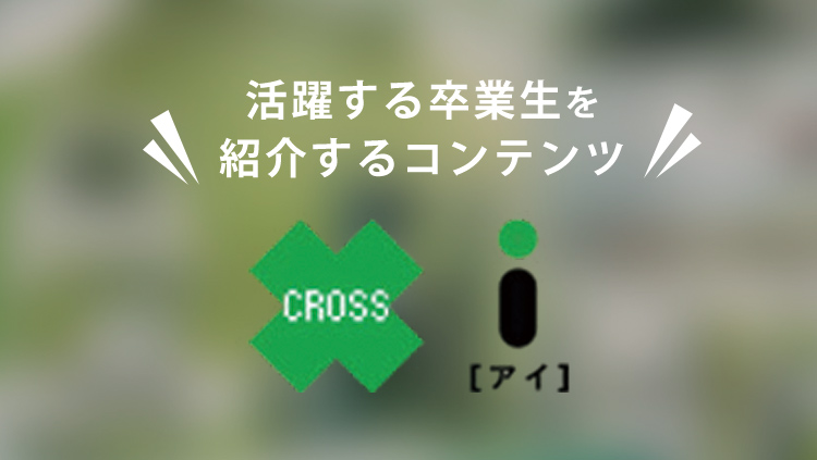 活躍する卒業生を紹介するコンテンツ＜CROSS i＞